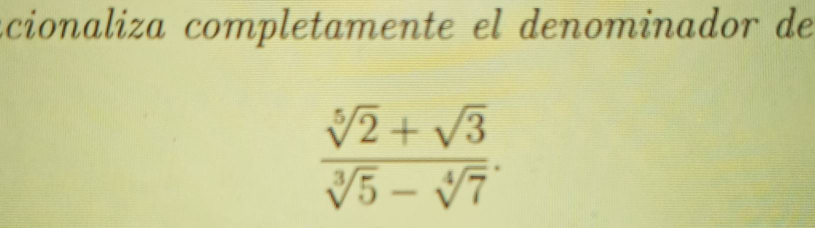 cionaliza completamente el denominador de
 (sqrt[5](2)+sqrt(3))/sqrt[3](5)-sqrt[4](7) .