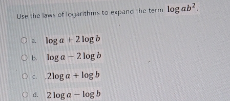 Use the laws of logarithms to expand the term log ab^2.
a. log a+2log b
b. log a-2log b
C..2log a+log b
d. 2log a-log b