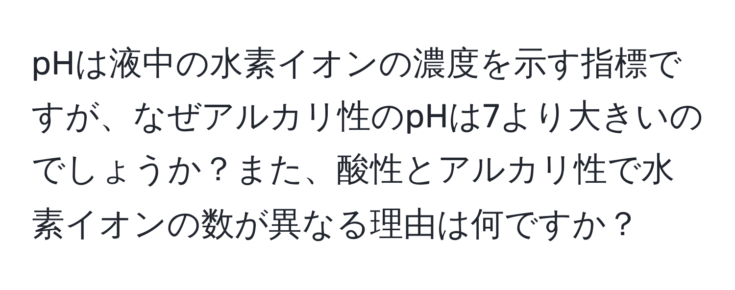 pHは液中の水素イオンの濃度を示す指標ですが、なぜアルカリ性のpHは7より大きいのでしょうか？また、酸性とアルカリ性で水素イオンの数が異なる理由は何ですか？