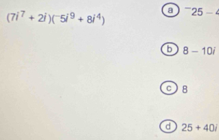 (7i^7+2i)(^-5i^9+8i^4) a^-25-
b 8-10i
8
d 25+40i