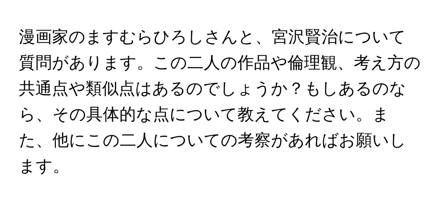 漫画家のますむらひろしさんと、宮沢賢治について質問があります。この二人の作品や倫理観、考え方の共通点や類似点はあるのでしょうか？もしあるのなら、その具体的な点について教えてください。また、他にこの二人についての考察があればお願いします。