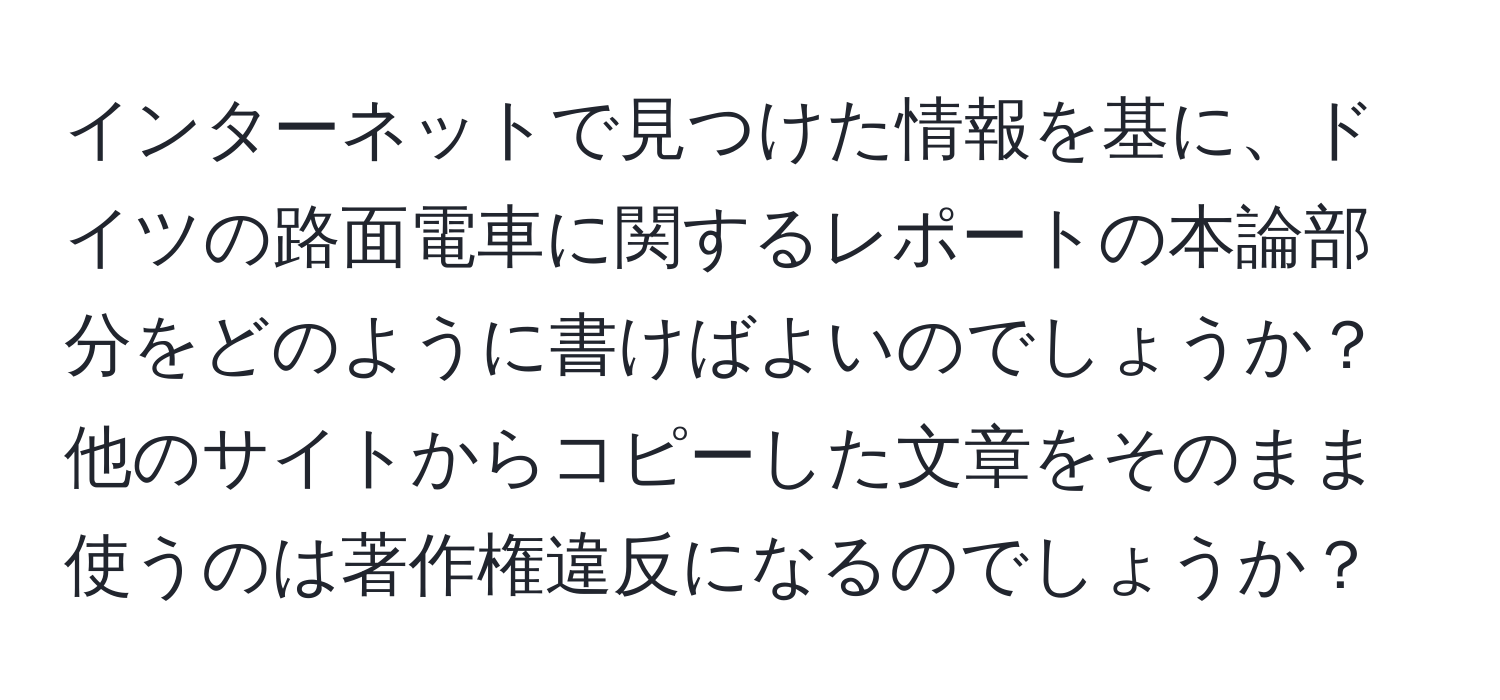 インターネットで見つけた情報を基に、ドイツの路面電車に関するレポートの本論部分をどのように書けばよいのでしょうか？他のサイトからコピーした文章をそのまま使うのは著作権違反になるのでしょうか？