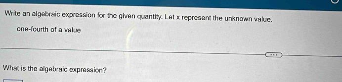 Write an algebraic expression for the given quantity. Let x represent the unknown value. 
one-fourth of a value 
What is the algebraic expression?