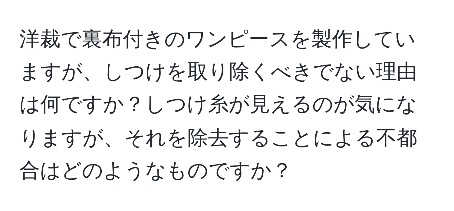 洋裁で裏布付きのワンピースを製作していますが、しつけを取り除くべきでない理由は何ですか？しつけ糸が見えるのが気になりますが、それを除去することによる不都合はどのようなものですか？