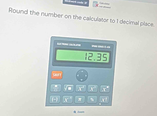 Bookwork code: 3F not allowed Calculator 
Round the number on the calculator to 1 decimal place. 
ELECTRONIC CALCULATOR Spärz Séries _ 5:456 
( 
i 2.35 
SHIFT 
 □ /□   sqrt(□ ) x^2 x^3 x°
(-) x^(-1) π % x^(-1)
Zoom