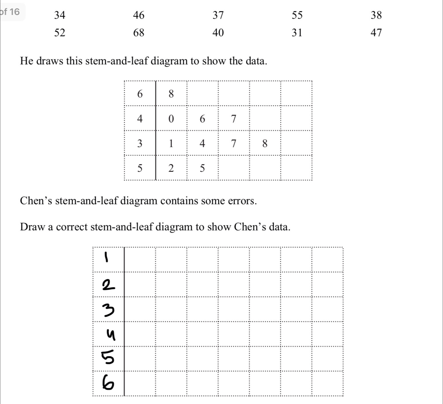 He draws this stem-and-leaf diagram to show the data. 
Chen’s stem-and-leaf diagram contains some errors. 
Draw a correct stem-and-leaf diagram to show Chen’s data.