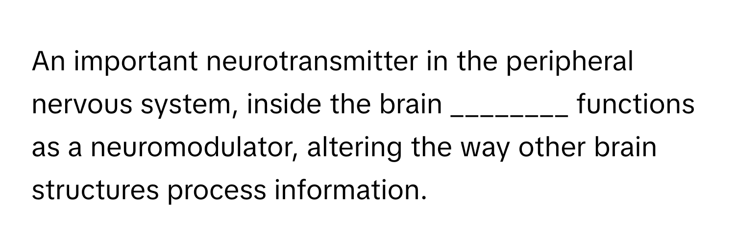 An important neurotransmitter in the peripheral nervous system, inside the brain ________ functions as a neuromodulator, altering the way other brain structures process information.