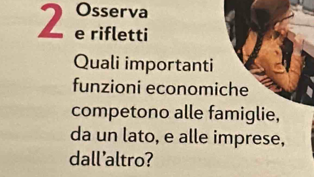 Osserva 
2 e rifletti 
Quali importanti 
funzioni economiche 
competono alle famiglie, 
da un lato, e alle imprese, 
dall'altro?