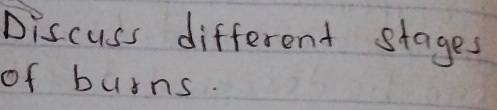 Discuss different stages 
of burns.
