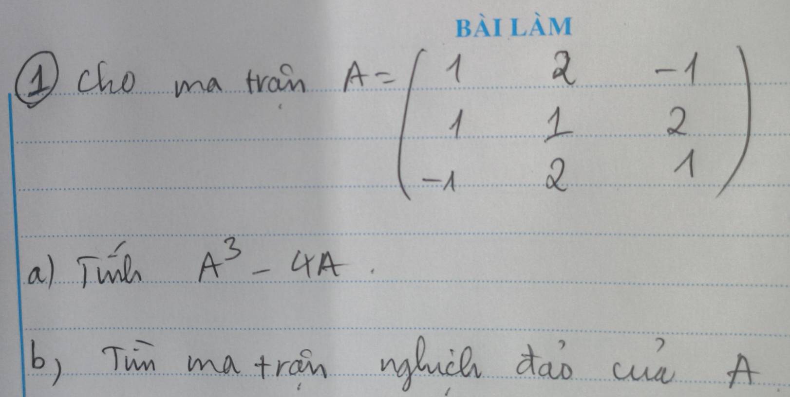 ④cho ma tran
A=beginpmatrix 1&2&-1 1&1&2 -1&2&1endpmatrix
a) Tunl A^3-4A
b) Tin matrain ngluch dào cuú A