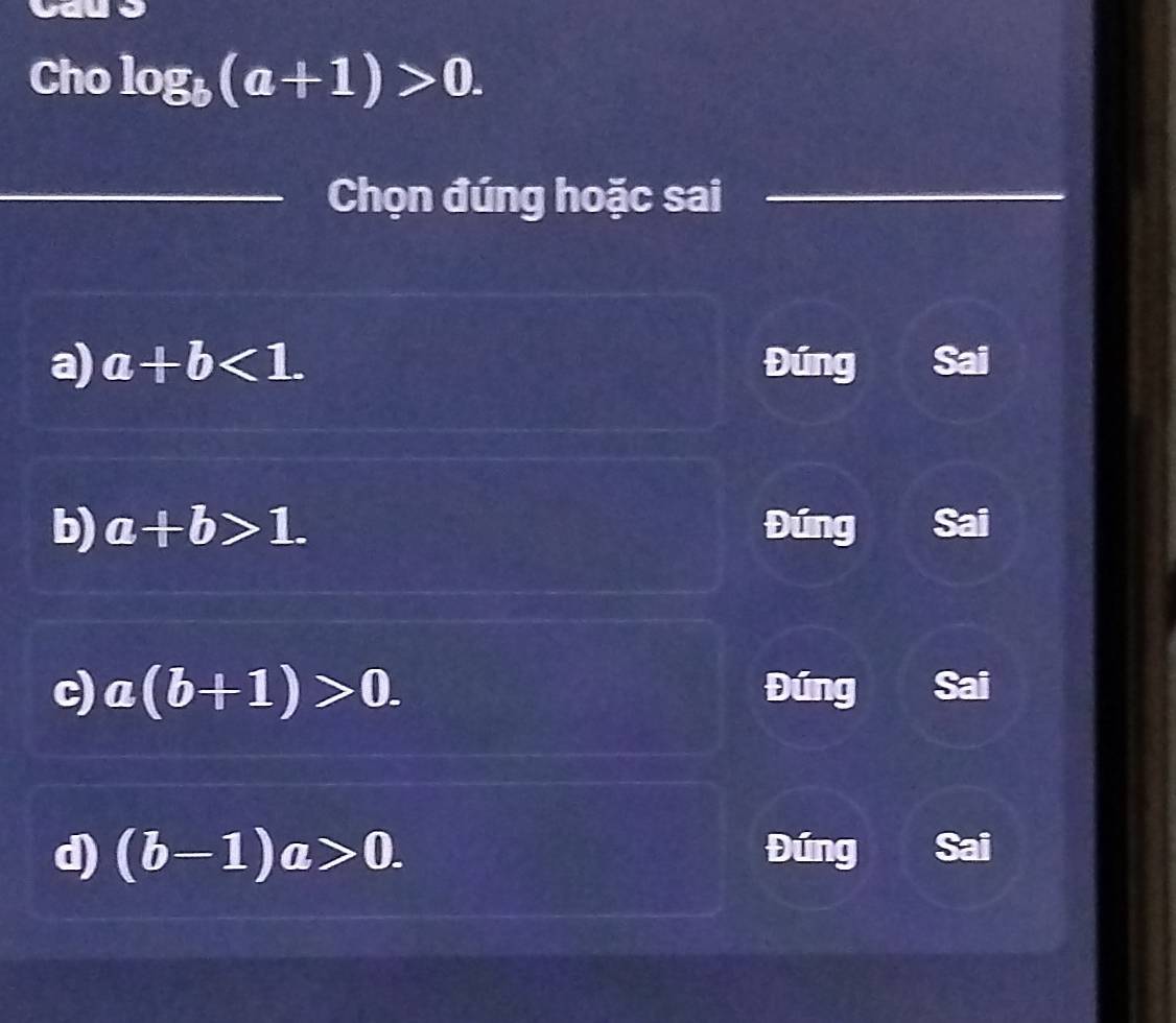 Cho log _b(a+1)>0. 
_Chọn đúng hoặc sai_
a) a+b<1</tex>. Đúng
b) a+b>1. Đúng
c) a(b+1)>0. Đúng
d) (b-1)a>0. Đúng