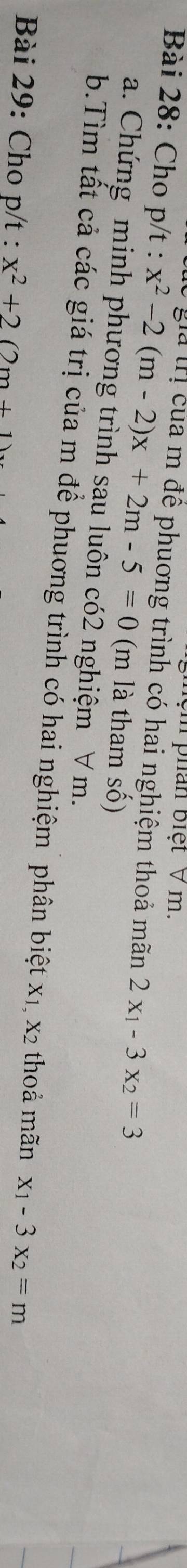 mệm phán biệt V m. 
* gia t r ị ủa m để phuơng trình có hai nghiệm thoả mãn 2x_1-3x_2=3
Bài 28: Cho p/t : x^2-2(m-2)x+2m-5=0 (m là tham số) 
a. Chứng minh phương trình sau luôn có2 nghiệm ∀ m. 
b.Tìm tất cả các giá trị của m để phuơng trình có hai nghiệm phân biệt x1, X_2 thoả mãn x_1-3x_2=m
Bài 29: Cho p/t : x^2+2(2m+1)