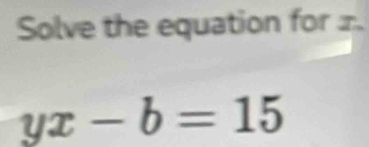 Solve the equation for x
yx-b=15