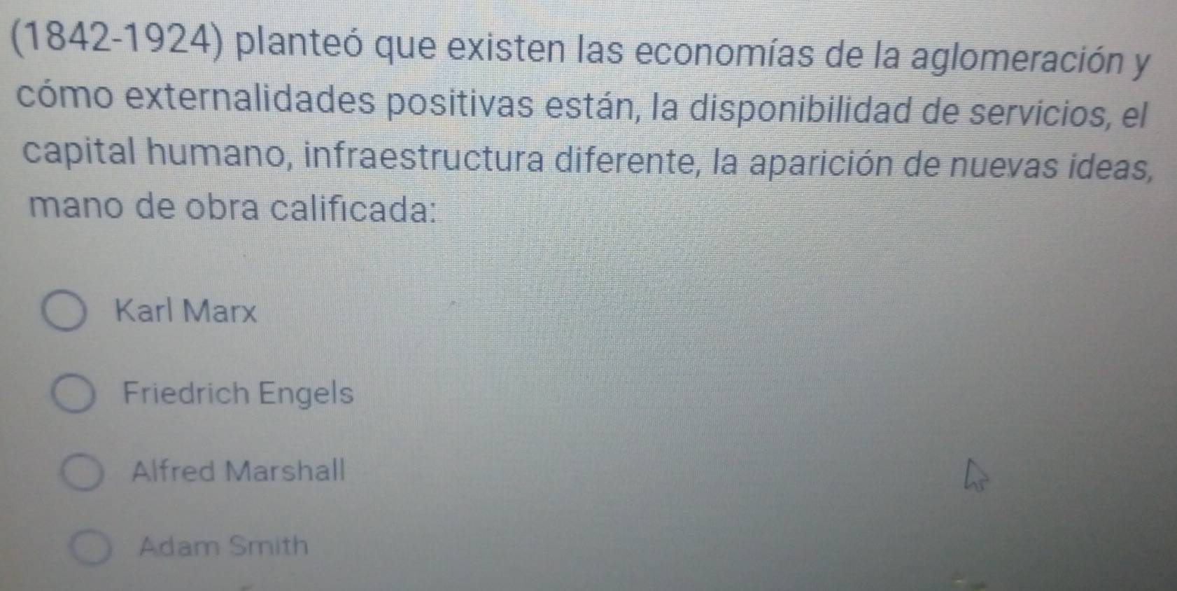 (1842-1924) planteó que existen las economías de la aglomeración y
cómo externalidades positivas están, la disponibilidad de servicios, el
capital humano, infraestructura diferente, la aparición de nuevas ideas,
mano de obra calificada:
Karl Marx
Friedrich Engels
Alfred Marshall
Adam Smith