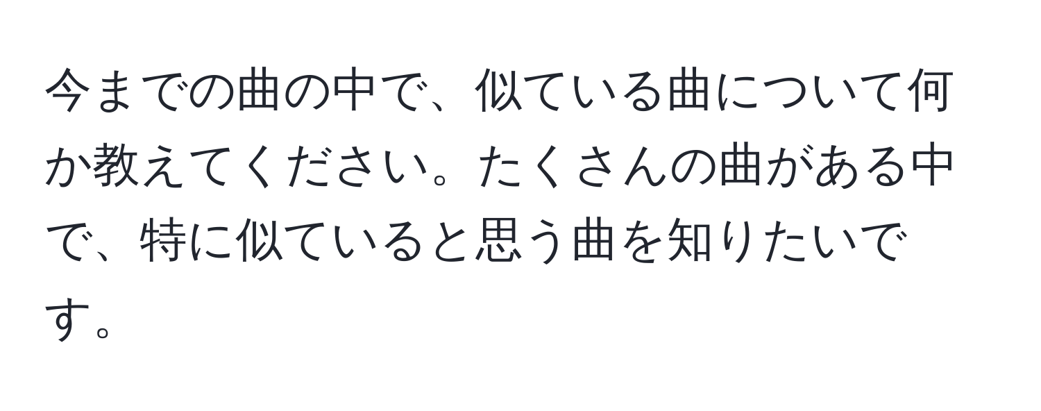 今までの曲の中で、似ている曲について何か教えてください。たくさんの曲がある中で、特に似ていると思う曲を知りたいです。