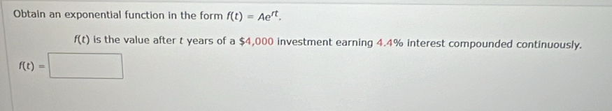 Obtain an exponential function in the form f(t)=Ae^(rt).
f(t) is the value after t years of a $4,000 investment earning 4.4% interest compounded continuously.
f(t)=□