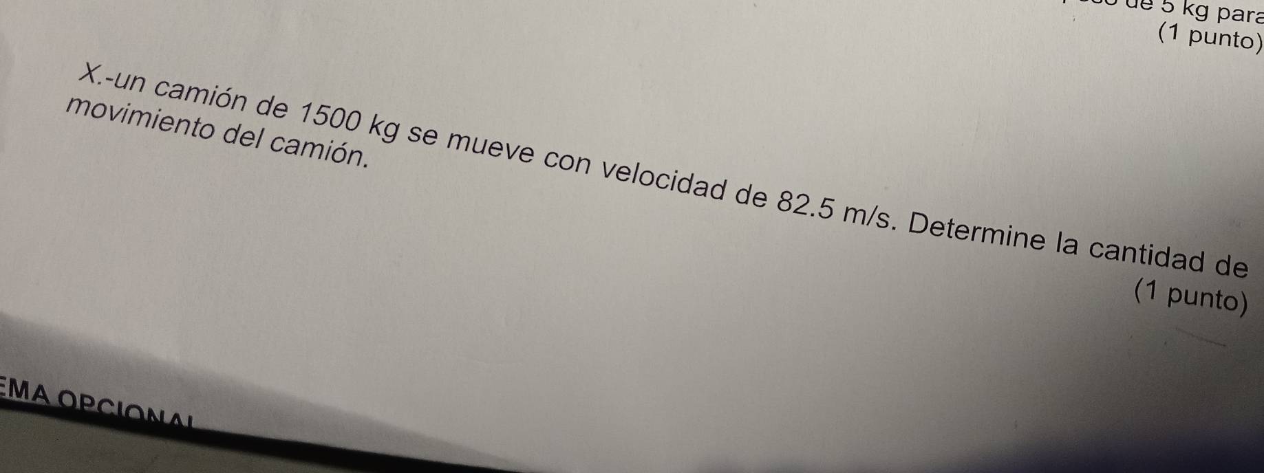 du de 5 kg para 
(1 punto) 
movimiento del camión. 
X.-un camión de 1500 kg se mueve con velocidad de 82.5 m/s. Determine la cantidad de 
(1 punto) 
EMA OPCIONA