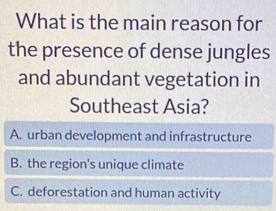 What is the main reason for
the presence of dense jungles
and abundant vegetation in
Southeast Asia?
A. urban development and infrastructure
B. the region's unique climate
C. deforestation and human activity