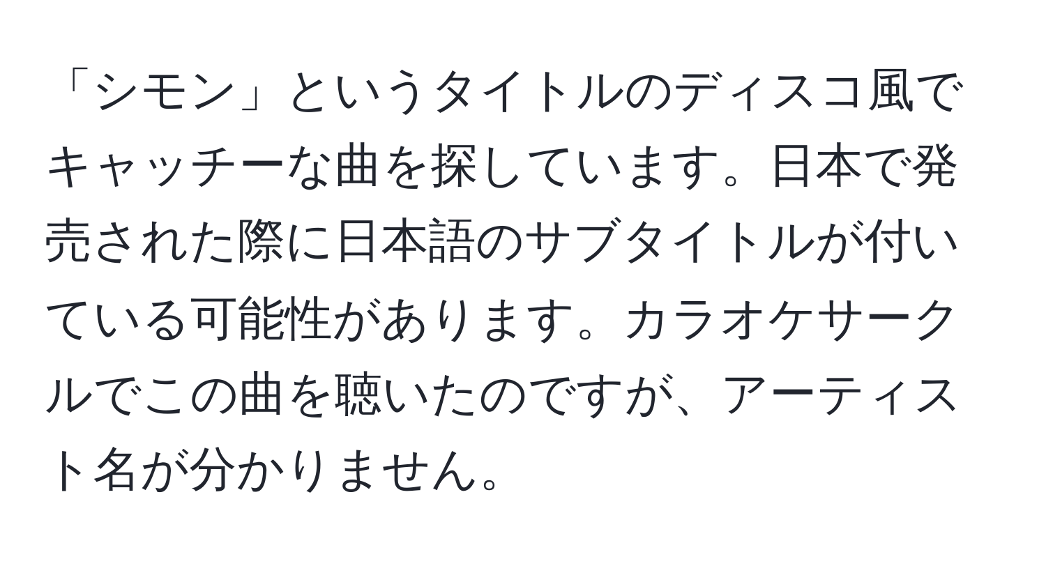 「シモン」というタイトルのディスコ風でキャッチーな曲を探しています。日本で発売された際に日本語のサブタイトルが付いている可能性があります。カラオケサークルでこの曲を聴いたのですが、アーティスト名が分かりません。