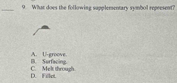 What does the following supplementary symbol represent?
A. U-groove.
B. Surfacing.
C. Melt through.
D. Fillet.