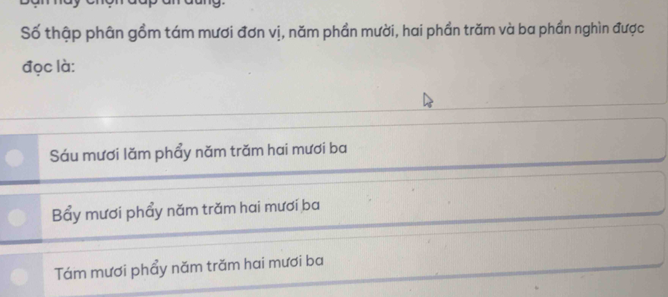 Số thập phân gồm tám mươi đơn vị, năm phần mười, hai phần trăm và ba phần nghìn được
đọc là:
Sáu mươi lăm phẩy năm trăm hai mươi ba
Bẩy mươi phẩy năm trăm hai mươi ba
Tám mươi phẩy năm trăm hai mươi ba