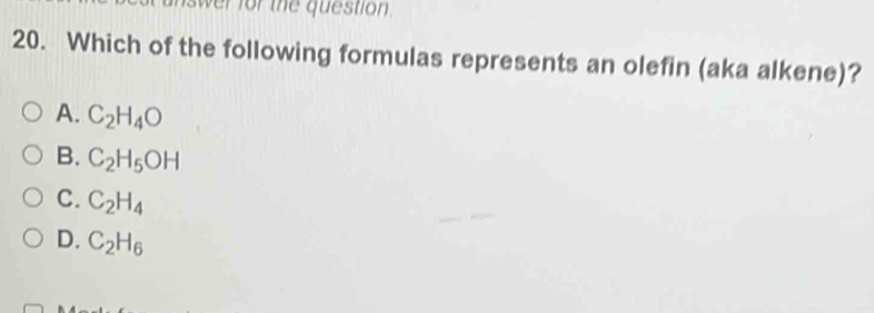 inswer for the question.
20. Which of the following formulas represents an olefin (aka alkene)?
A. C_2H_4O
B. C_2H_5OH
C. C_2H_4
D. C_2H_6