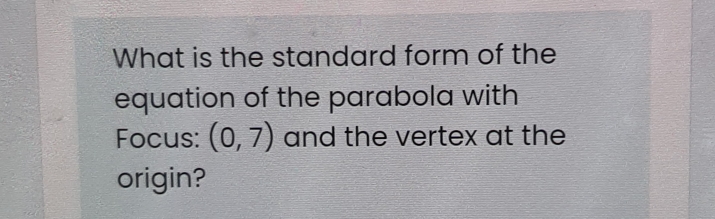 What is the standard form of the
equation of the parabola with
Focus: (0,7) and the vertex at the
origin?