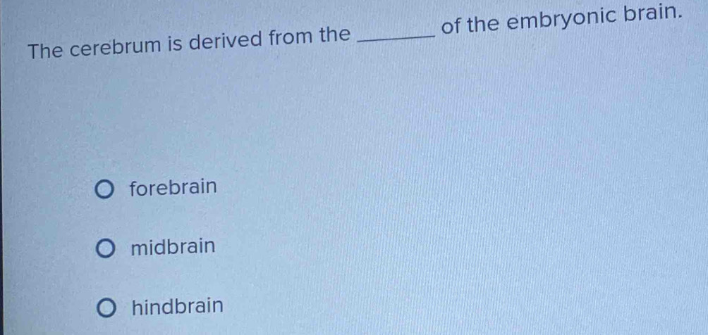 The cerebrum is derived from the _of the embryonic brain.
forebrain
midbrain
hindbrain