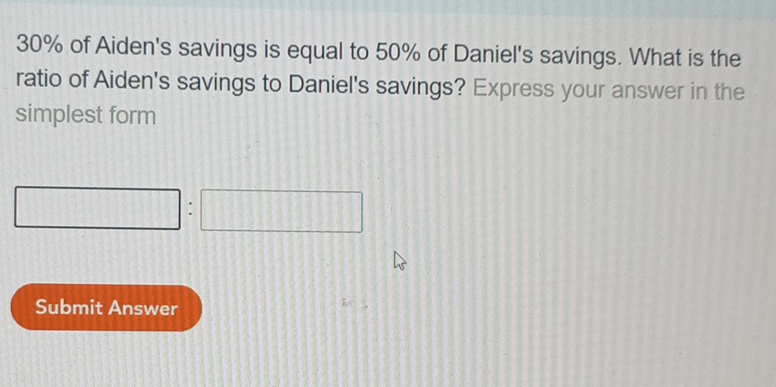 30% of Aiden's savings is equal to 50% of Daniel's savings. What is the 
ratio of Aiden's savings to Daniel's savings? Express your answer in the 
simplest form 
: 
Submit Answer