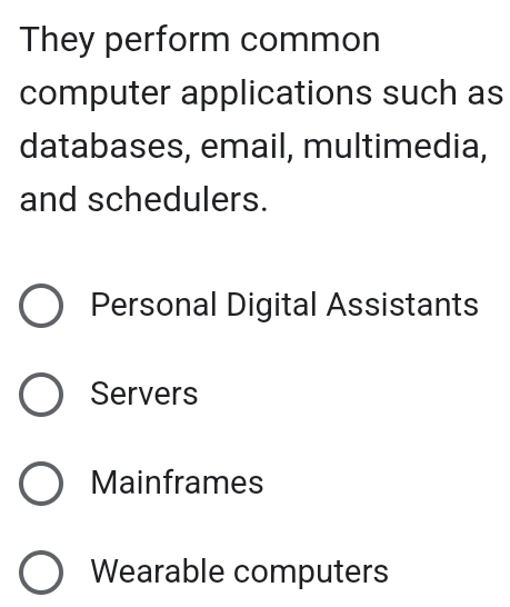 They perform common
computer applications such as
databases, email, multimedia,
and schedulers.
Personal Digital Assistants
Servers
Mainframes
Wearable computers