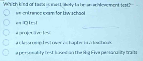 Which kind of tests is most likely to be an achievement test?
an entrance exam for law school
an IQ test
a projective test
a classroom test over a chapter in a textbook
a personality test based on the Big Five personality traits