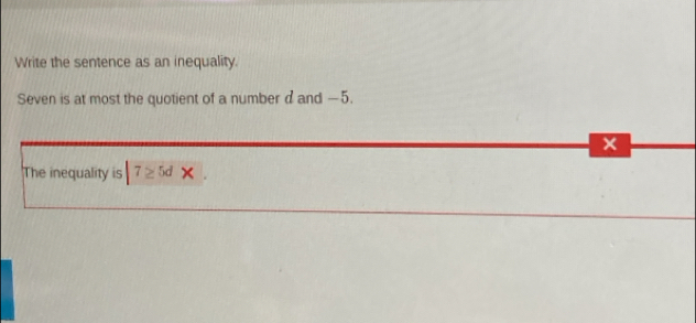 Write the sentence as an inequality. 
Seven is at most the quotient of a number dand —5.
x
The inequality is |7≥ 5d*.