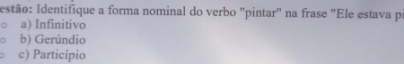 Iestão: Identifique a forma nominal do verbo "pintar" na frase "Ele estava p:
a) Infinitivo
b) Gerúndio
c) Particípio