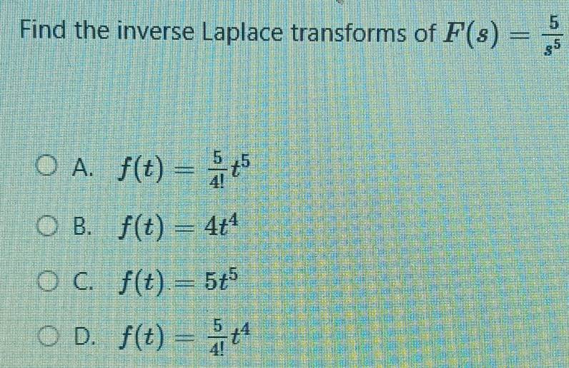 Find the inverse Laplace transforms of F(s)= 5/s^5 
A. f(t)= 5/4! t^5
B. f(t)=4t^4
C. f(t)=5t^5
D. f(t)= 5/4! t^4