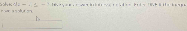 Solve: 4|x-1|≤ -7. Give your answer in interval notation. Enter DNE if the inequa 
have a solution.