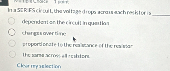 In a SERIES circuit, the voltage drops across each resistor is_
dependent on the circuit in question
changes over time
proportionate to the resistance of the resistor
the same across all resistors.
Clear my selection