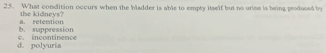 What condition occurs when the bladder is able to empty itself but no urine is being produced by
the kidneys?
a. retention
b. suppression
c. incontinence
d. polyuria