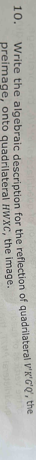 Write the algebraic description for the reflection of quadrilateral V'K'G'Q' , the 
preimage, onto quadrilateral HWXC, the image.