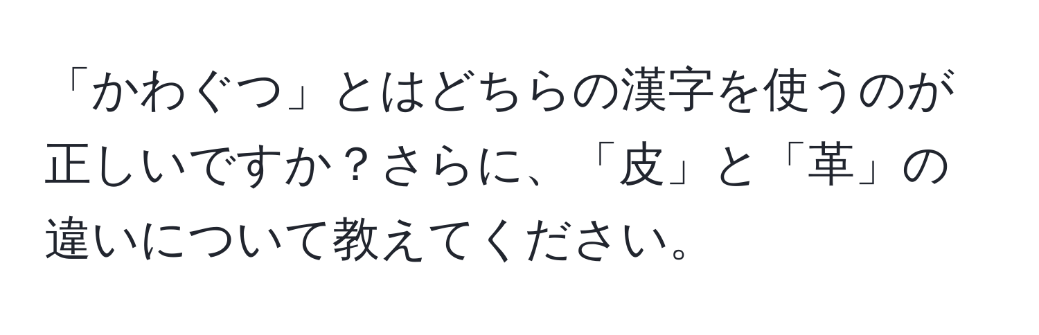 「かわぐつ」とはどちらの漢字を使うのが正しいですか？さらに、「皮」と「革」の違いについて教えてください。