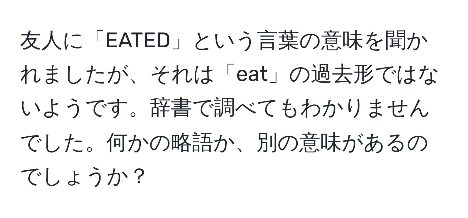 友人に「EATED」という言葉の意味を聞かれましたが、それは「eat」の過去形ではないようです。辞書で調べてもわかりませんでした。何かの略語か、別の意味があるのでしょうか？