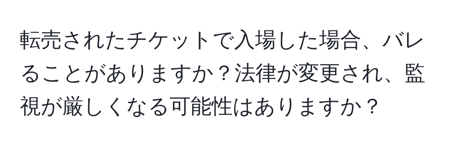 転売されたチケットで入場した場合、バレることがありますか？法律が変更され、監視が厳しくなる可能性はありますか？