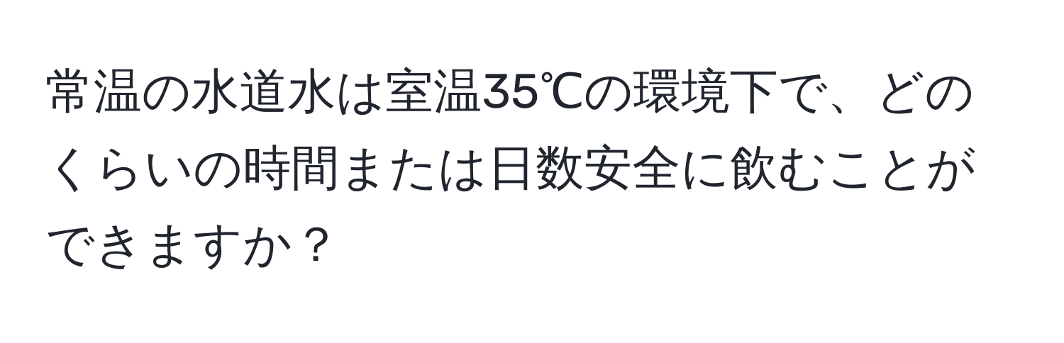 常温の水道水は室温35℃の環境下で、どのくらいの時間または日数安全に飲むことができますか？