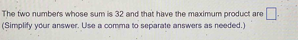 The two numbers whose sum is 32 and that have the maximum product are □. 
(Simplify your answer. Use a comma to separate answers as needed.)