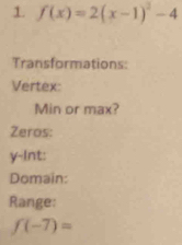 f(x)=2(x-1)^2-4
Transformations: 
Vertex: 
Min or max? 
Zeros:
y -Int: 
Domain: 
Range:
f(-7)=