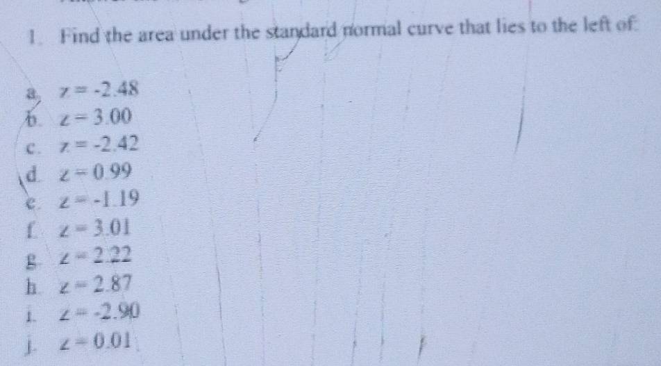 Find the area under the standard normal curve that lies to the left of 
a z=-2.48
b. z=3.00
c . z=-2.42
d z=0.99
c. z=-1.19
f z=3.01
g z=2.22
h z=2.87
i. z=-2.90
j. z=0.01