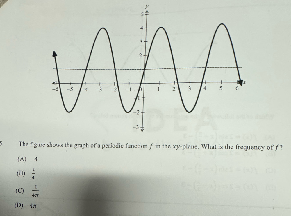 y
5. The figure shows the graph of a periodic function f in the xy -plane. What is the frequency of f?
(A) 4
(B)  1/4 
(C)  1/4π  
(D) 4π