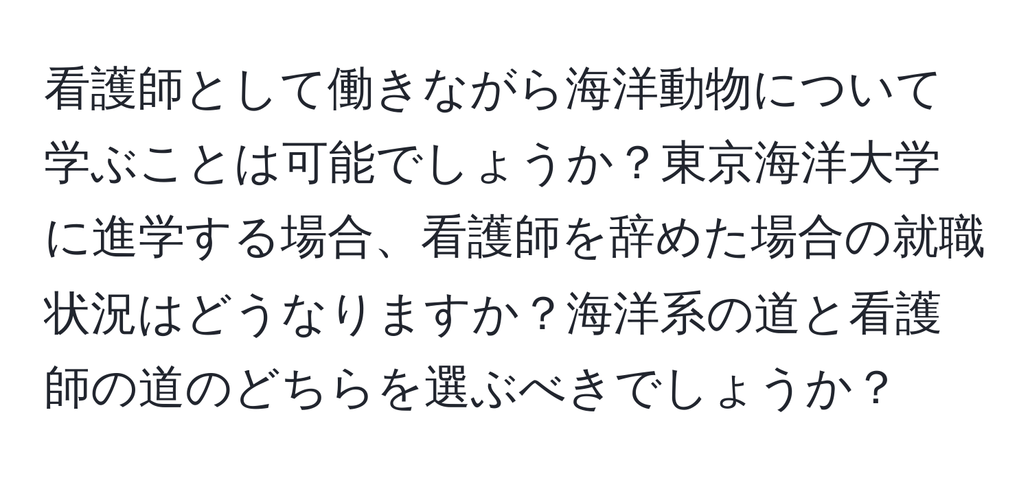 看護師として働きながら海洋動物について学ぶことは可能でしょうか？東京海洋大学に進学する場合、看護師を辞めた場合の就職状況はどうなりますか？海洋系の道と看護師の道のどちらを選ぶべきでしょうか？