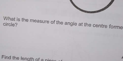 What is the measure of the angle at the centre forme 
circle? 
Find the length of a nio