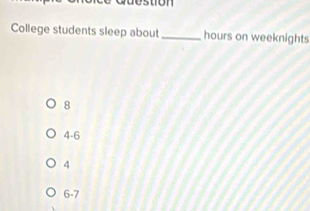 stion
College students sleep about _hours on weeknights
8
4-6
4
6 - 7