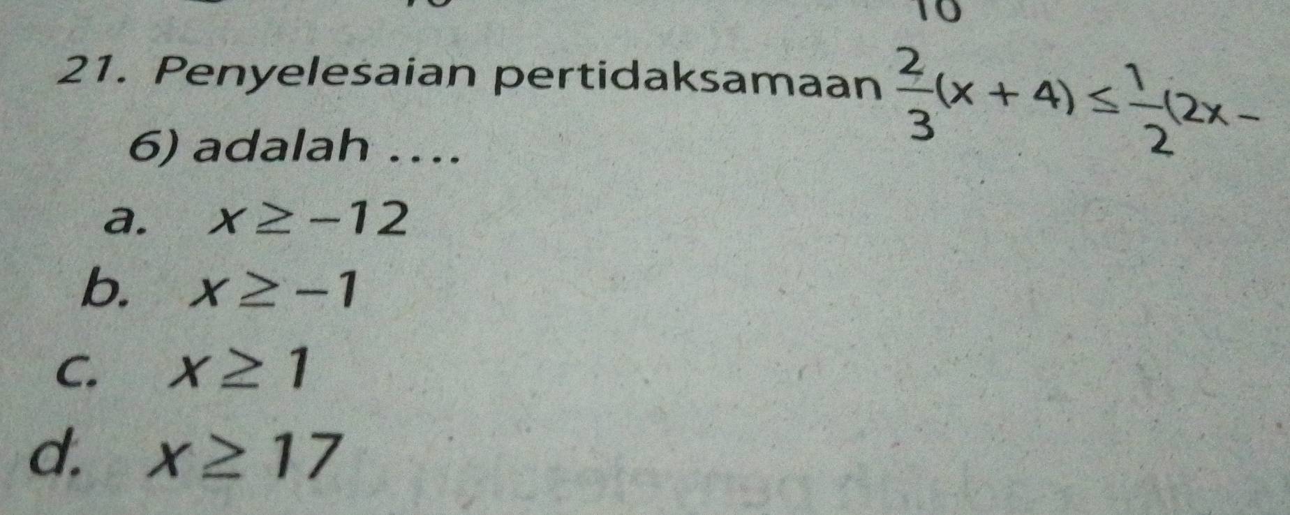 10
21. Penyelesaian pertidaksamaan  2/3 (x+4)≤  1/2 (2x-
6) adalah ….
a. x≥ -12
b. x≥ -1
C. x≥ 1
d. x≥ 17